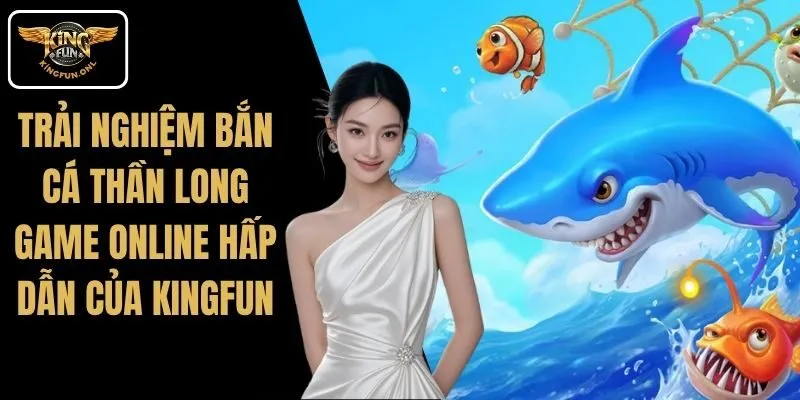 Trải Nghiệm Bắn Cá Thần Long – Game Online Hấp Dẫn Của Kingfun
