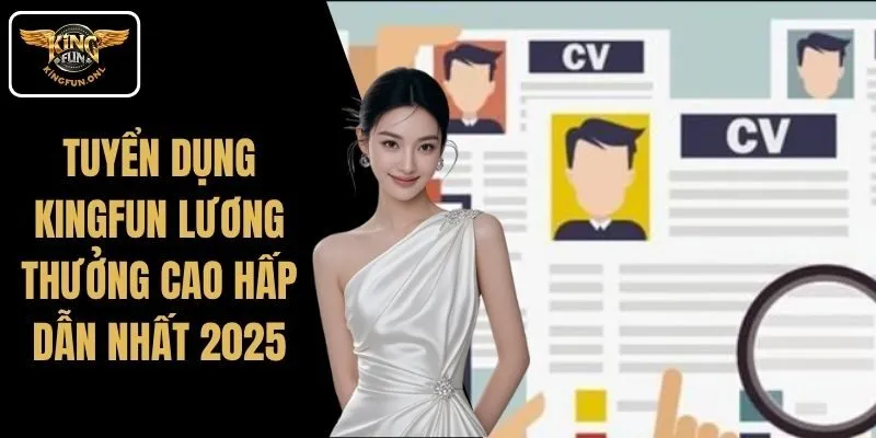 Tuyển Dụng Kingfun Lương Thưởng Cao Hấp Dẫn Nhất 2025
