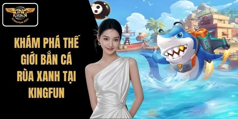 Khám Phá Thế Giới Bắn Cá Rùa Xanh Tại Kingfun